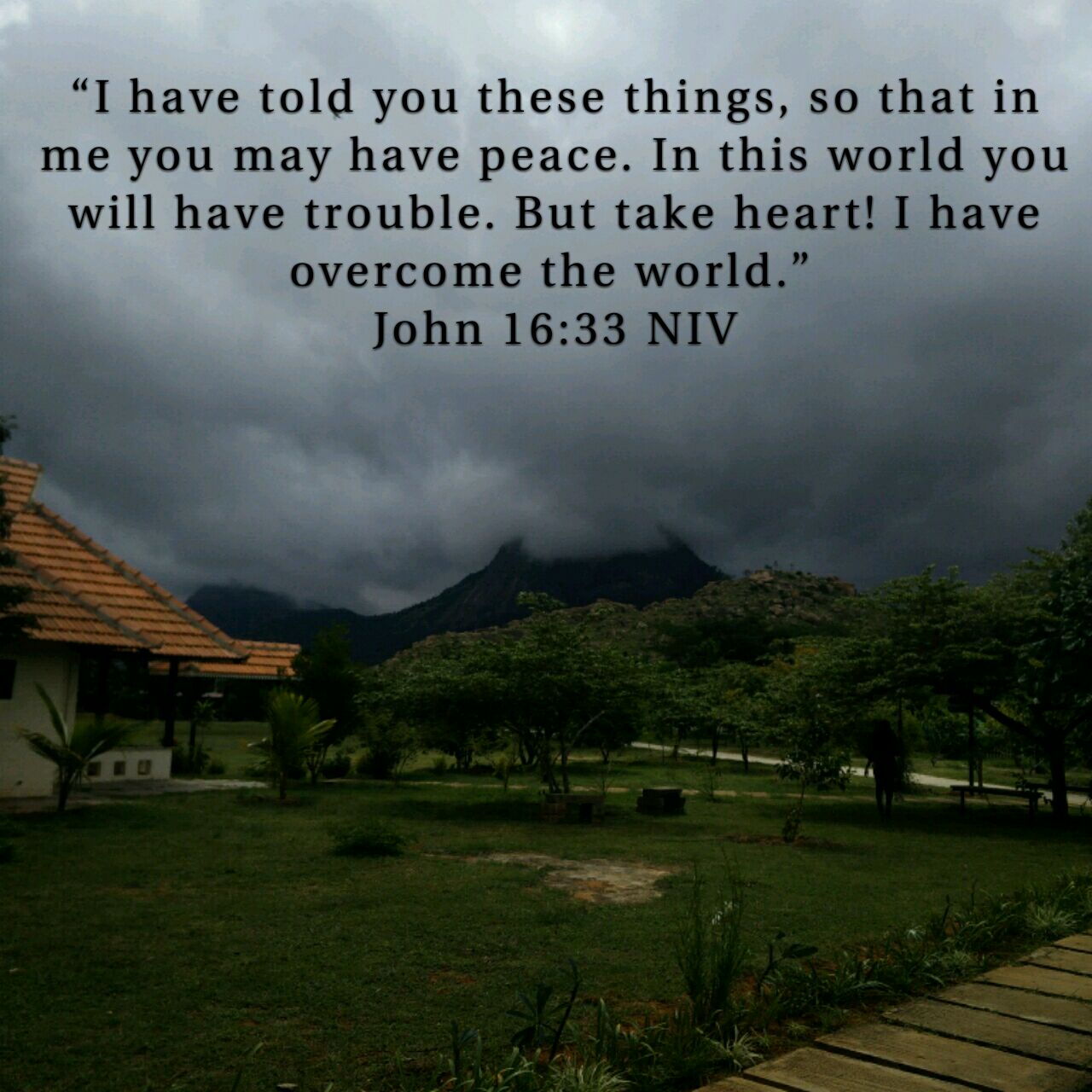 I have told you these things, so that in Me, you may have peace. In this world you will have trouble. But take heart, I have overcome the world. - John 16:33