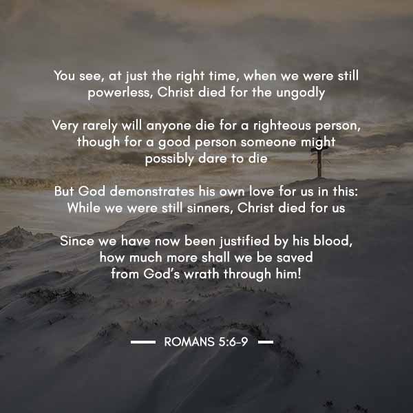 You see, at just the right time, when we were still powerless, Christ died for the ungodly. But God demonstrates His own love for us in this: while we were still sinners, Christ died for us. - Romans 5:6-9