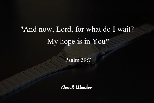And now Lord, for what do I wait? My hope is in You - Psalm 39:7