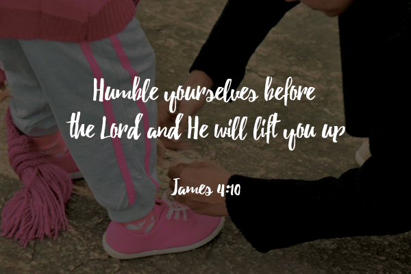 Humble yourselves before the Lord and He will lift you up - James 4:10