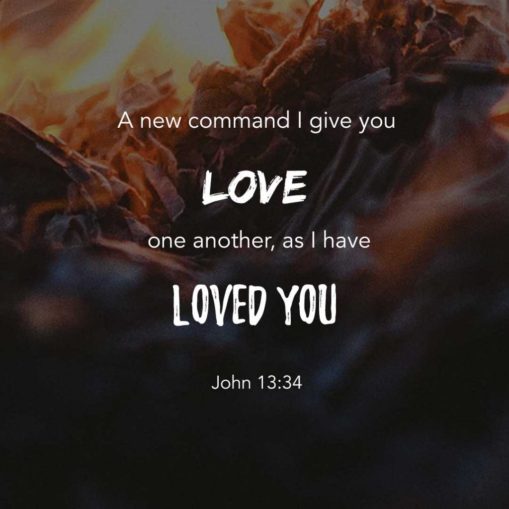 A new command I give to you. Love one another, as I have loved you - John 13:34