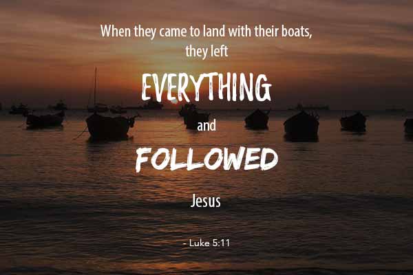 When they came to land with their boats, they left everything and followed Jesus. - Luke 5:11