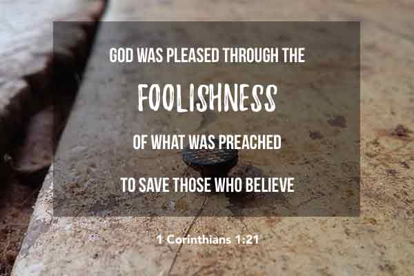 God was pleased through the foolishness of what was preached to save those who believe - 1 Corinthians 1:21