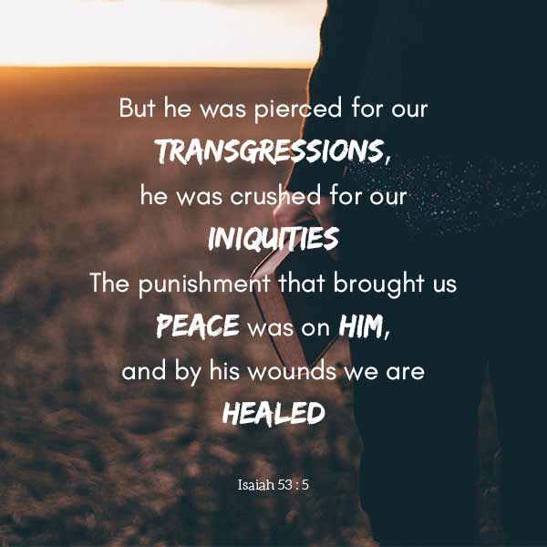 But he was pierced for our transgressions, he was crushed for our iniquities; the punishment that brought us peace was on him, and by his wounds we are healed. - Isaiah 53:%