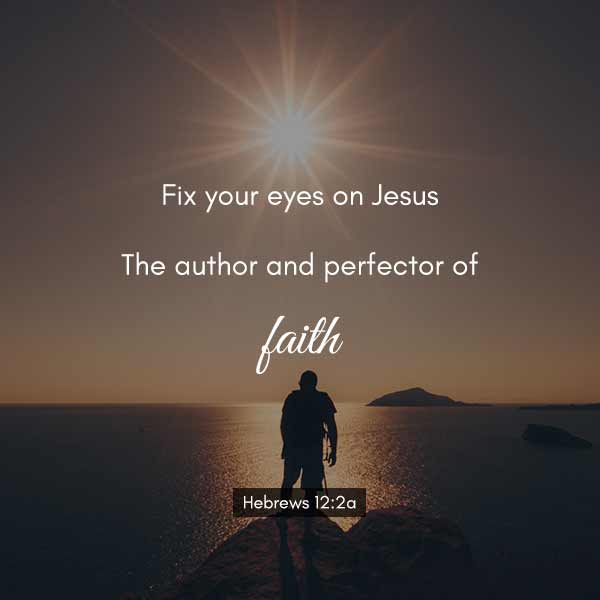 Fix your eyes on Jesus the author and perfector of faith - Hebrews 12:2