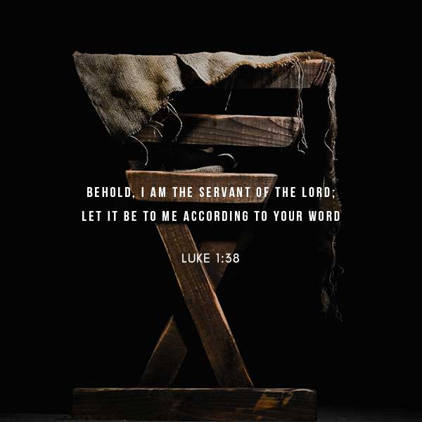 Behold, I am the servant of the Lord, let it be to me according to your word. - Luke 1:38