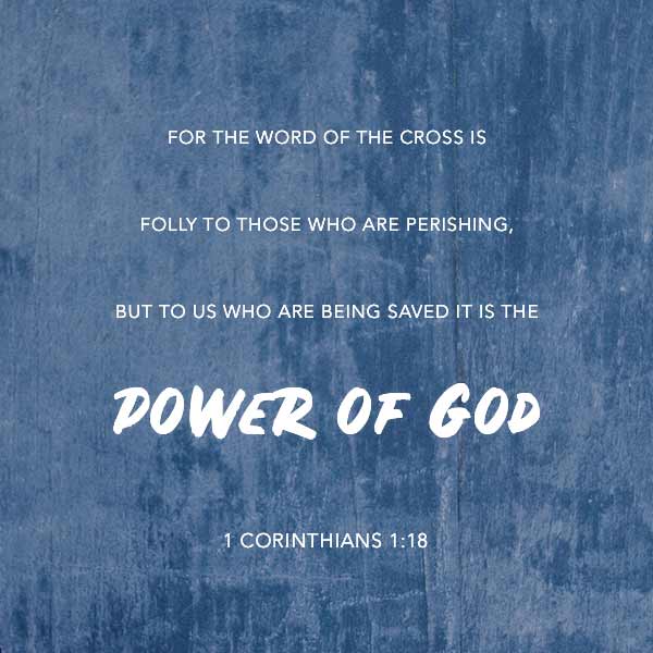 For the word of the Cross is folly to those who are perishing, but to us who are being saved it is the power of God - 1 Corinthians 1:18