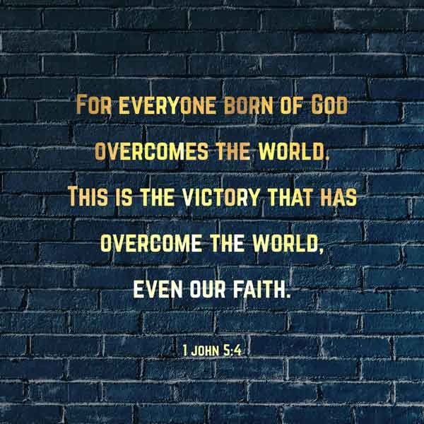 For everyone born of God overcomes the world. This is the victory that has overcome the world, even our faith. - 1 John 5:4