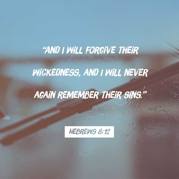 And I will forgive their wickedness, and I will never again remember their sins.” - Hebrews 8:12