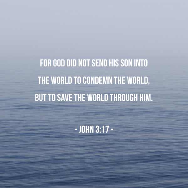 For God did not send his Son into the world to condemn the world, but to save the world through him. - John 3:17