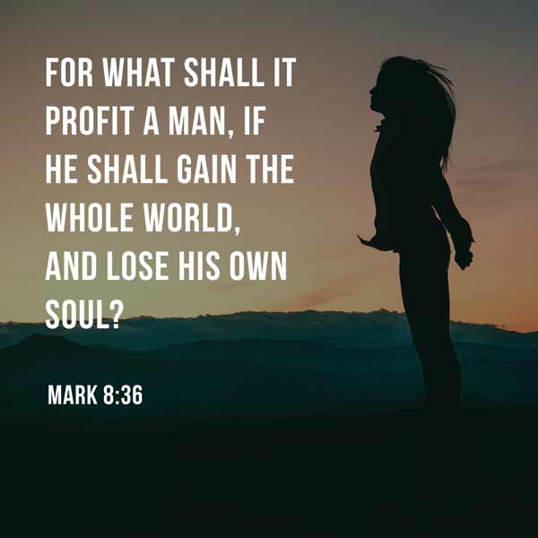 For what shall it profit a man, if he shall gain the whole world and lose his own soul? mark 8:36