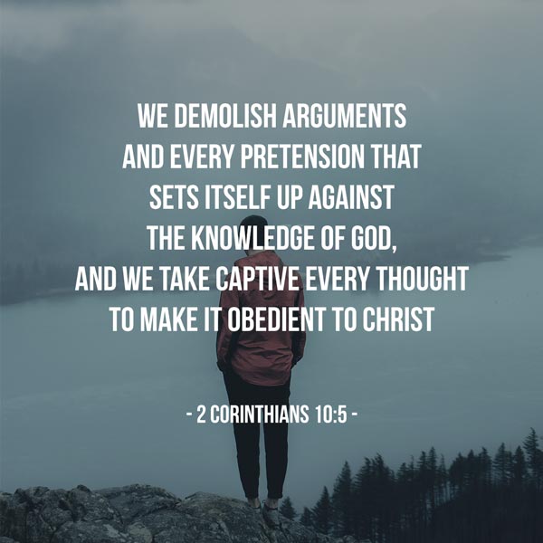 We demolish arguments and every pretension that sets itself up against the knowledge of God, and we take captive every thought to make it obedient to Christ - 2 Corinthians 10:5