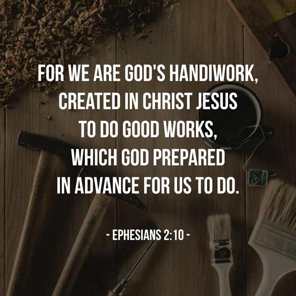 For we are God's handiwork, created in Christ Jesus to do good works, which God prepared in advance for us to do. - Ephesians 2:10
