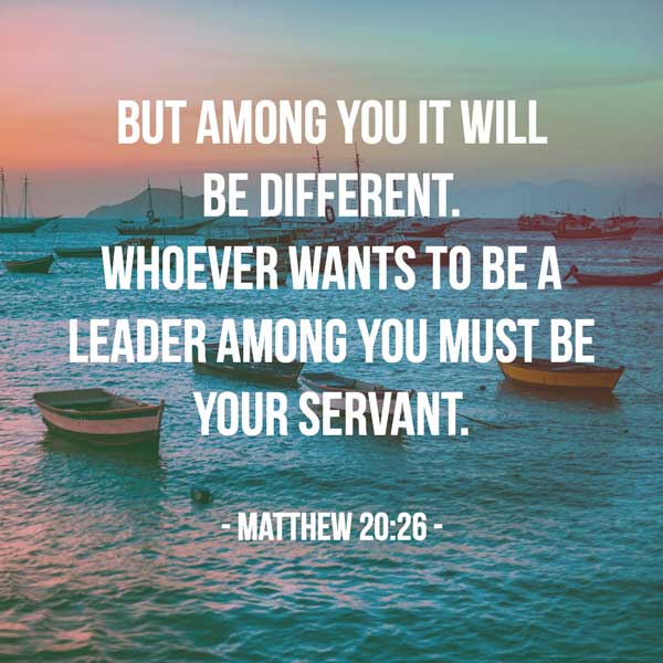 But among you it will be different. Whoever wants to be a leader among you must be your servant - Matthew 28:26