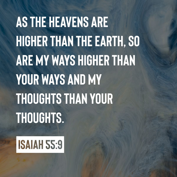 As the heavens are higher than the earth,     so are my ways higher than your ways     and my thoughts than your thoughts. - Isaiah 55:9