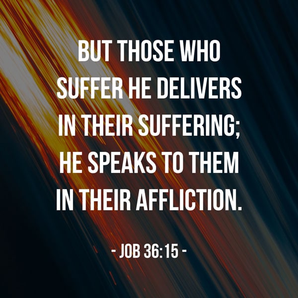 But those who suffer he delivers in their suffering; he speaks to them in their affliction. - Job 36:15