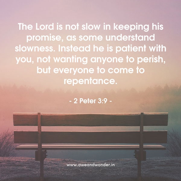 The Lord is not slow in keeping his promise, as some understand slowness. Instead he is patient with you, not wanting anyone to perish, but everyone to come to repentance. - 2 Peter 3:9