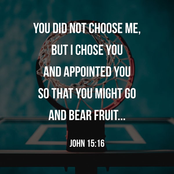 You did not choose me, but I chose you and appointed you so that you might go and bear fruit--fruit that will last--and so that whatever you ask in my name the Father will give you. - John 15:16