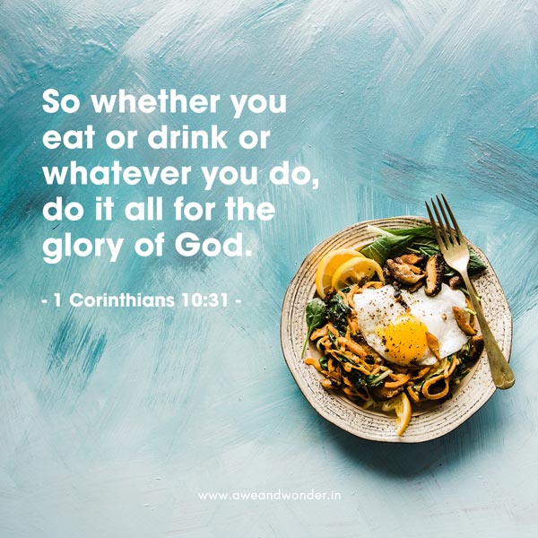 So whether you eat or drink or whatever you do, do it all for the glory of God. - 1 Corinthians 10:31
