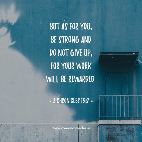 But as for you, be strong and do not give up, for your work will be rewarded. - 2 Chronicle 15:7