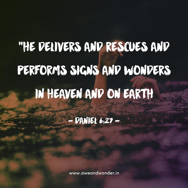 "He delivers and rescues and performs signs and wonders In heaven and on earth, Who has also delivered Daniel from the power of the lions." - Daniel 6:27