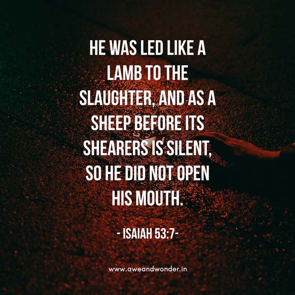 He was oppressed and afflicted,
    yet he did not open his mouth;
he was led like a lamb to the slaughter,
    and as a sheep before its shearers is silent,
    so he did not open his mouth. - Isaiah 53:7