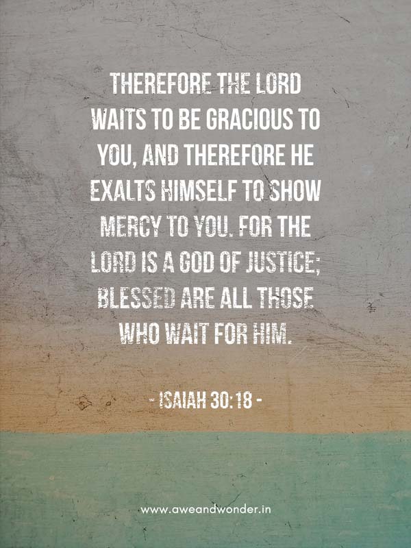 Therefore the Lord waits to be gracious to you, and therefore he exalts himself to show mercy to you. For the Lord is a God of justice; blessed are all those who wait for him. - Isaiah 30:18