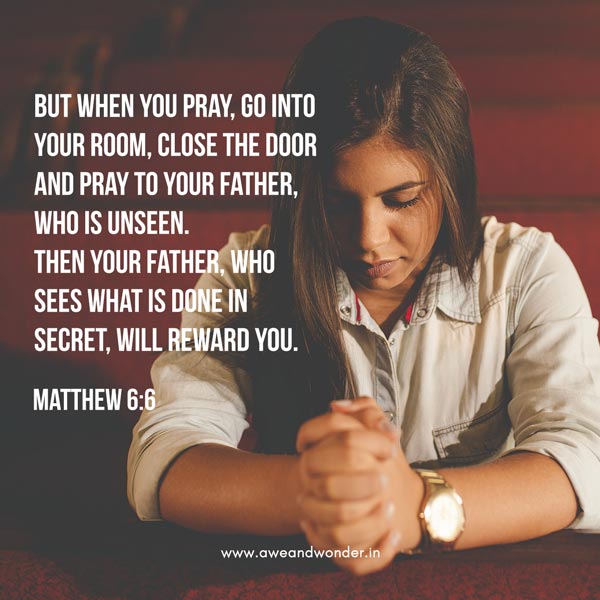 But when you pray, go into your room, close the door and pray to your Father, who is unseen. Then your Father, who sees what is done in secret, will reward you. - Matthew 6:6
