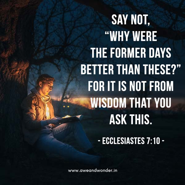Say not, “Why were the former days better than these?” For it is not from wisdom that you ask this. - Ecclesiastes 7:10