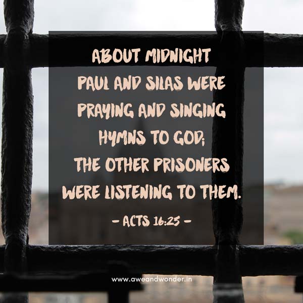 About midnight Paul and Silas were praying and singing hymns to God, and the other prisoners were listening to them. - Acts 16:25