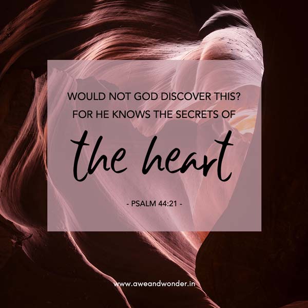 Would not God discover this? For he knows the secrets of the heart. - Psalm 44:21