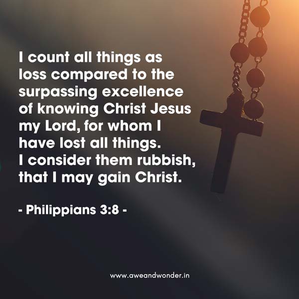 I count all things as
loss compared to the surpassing excellence of knowing Christ Jesus my Lord, for whom I have lost all things. I consider them rubbish, that I may gain Christ. - Philippians 3:8