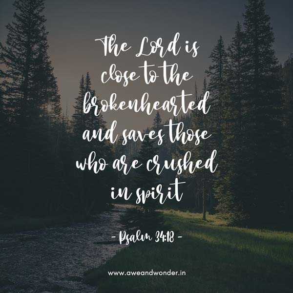 The Lord is close to the brokenhearted and saves those who are crushed in spirit - Psalm 34:18