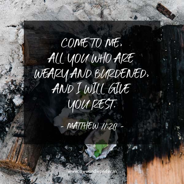 “Come to me, all you who are weary and burdened, and I will give you rest. 29 Take my yoke upon you and learn from me, for I am gentle and humble in heart, and you will find rest for your souls. 30 For my yoke is easy and my burden is light.” - Matthew 11:28-30