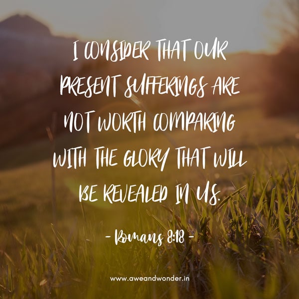 I consider that our present sufferings are not worth comparing with the glory that will be revealed in us. - Romans 8:18