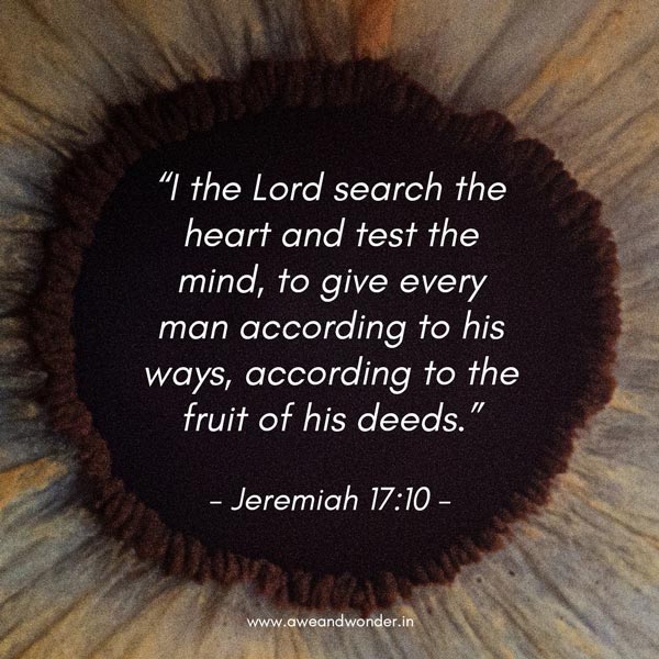 “I the Lord search the heart and test the mind, to give every man according to his ways, according to the fruit of his deeds.” - Jeremiah 17:10