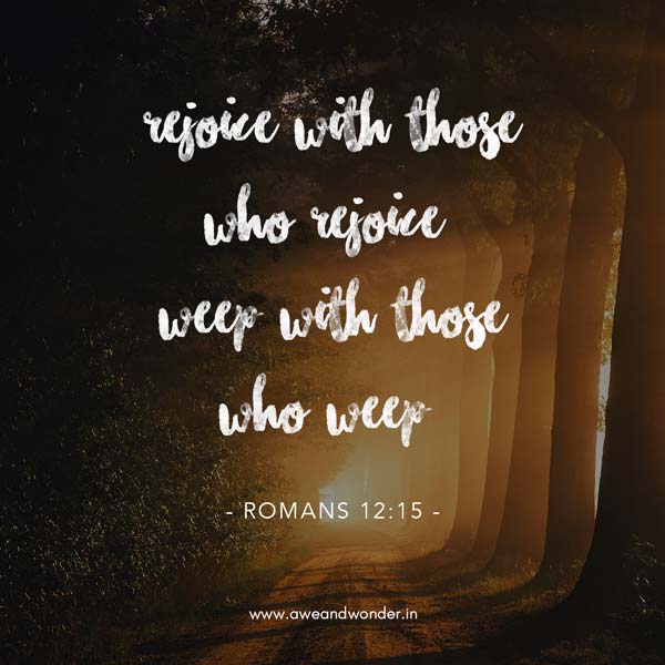 Rejoice with those who rejoice, weep with those who weep. - Romans 12:15