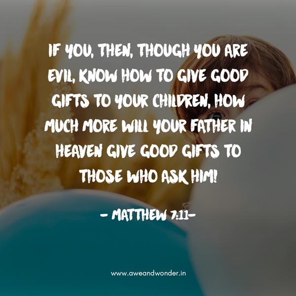  If you, then, though you are evil, know how to give good gifts to your children, how much more will your Father in heaven give good gifts to those who ask him! - Matthew 7:11
