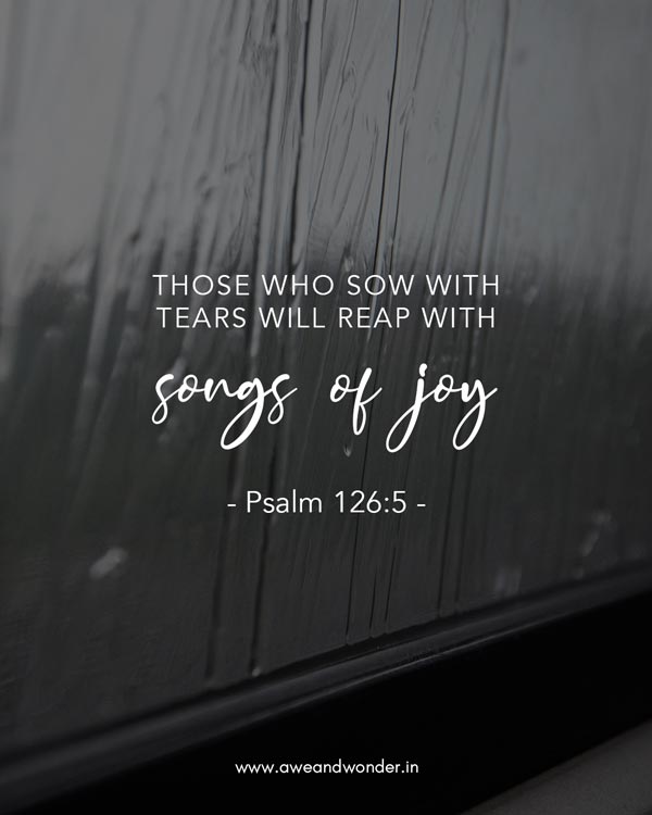 Those who sow with tears will reap with songs of joy. - Psalm 126:5