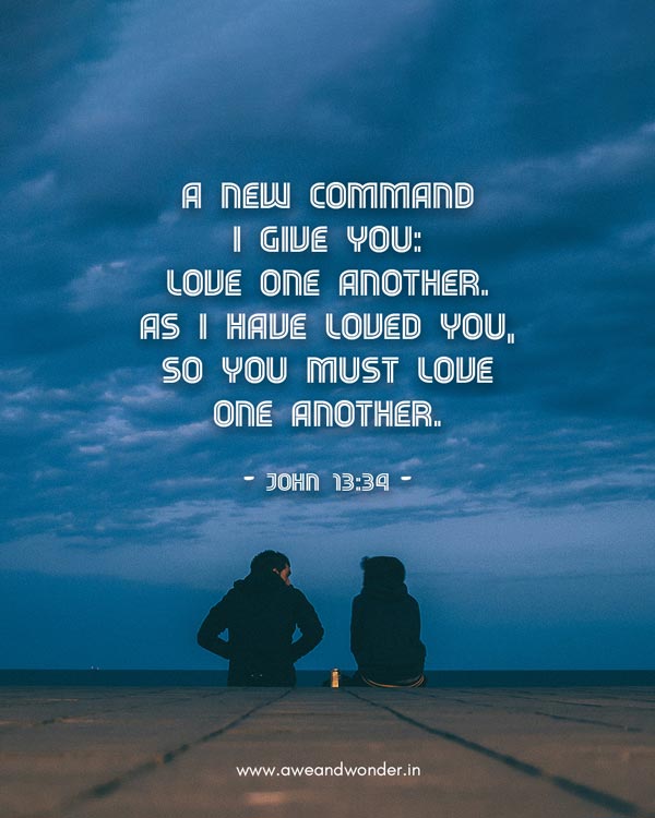 A new command I give you: Love one another. As I have loved you, so you must love one another. - John 13:34