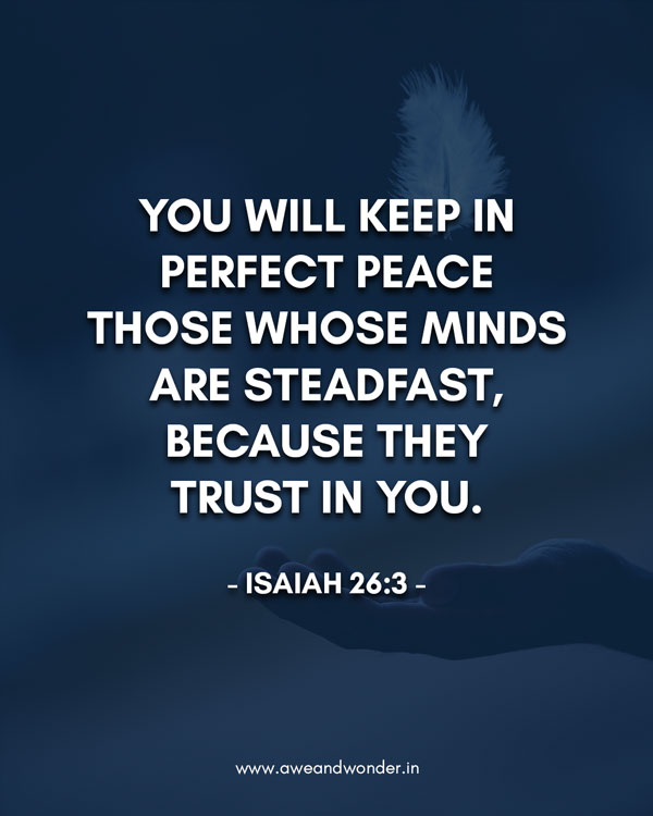 You will keep in perfect peace     those whose minds are steadfast,     because they trust in you. - Isaiah 26:3