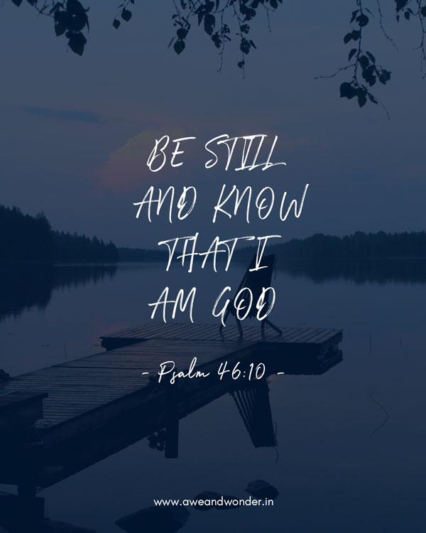 He says, “Be still, and know that I am God; I will be exalted among the nations, I will be exalted in the earth.” - Psalm 46:10