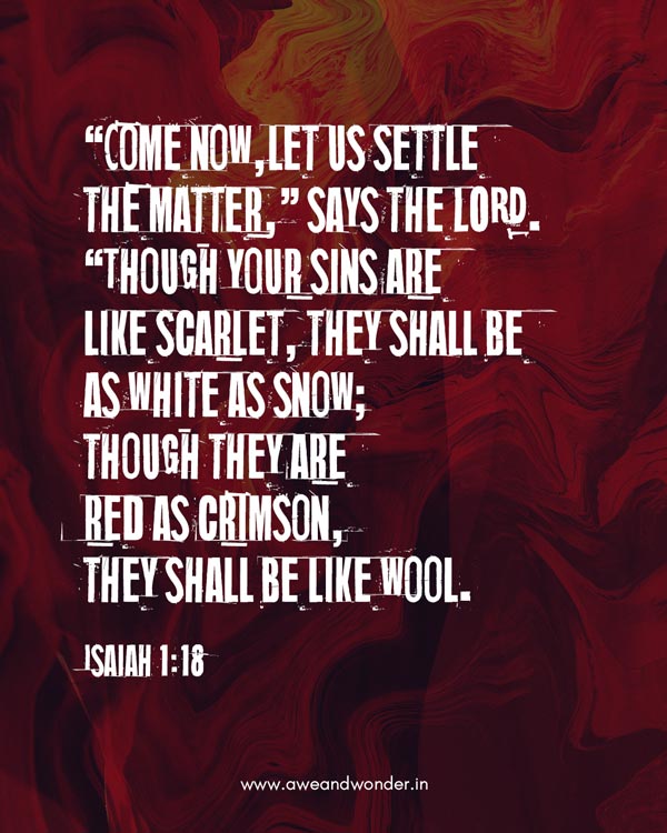 “Come now,let us settle the matter,” says the LORD. “Though your sins are like scarlet, they shall be as white as snow; though they are red as crimson, they shall be like wool. - Isaiah 1:18