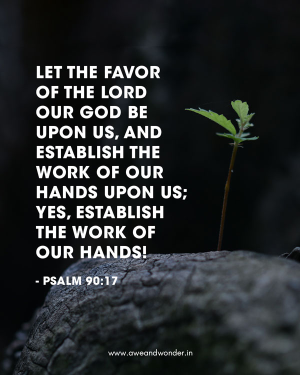 Let the favor of the Lord our God be upon us, and establish the work of our hands upon us; yes, establish the work of our hands! - Psalm 90:17