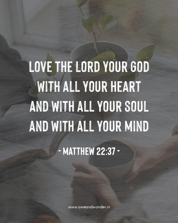 Jesus replied: “’Love the Lord your God with all your heart and with all your soul and with all your mind.’ - Matthew 22:37