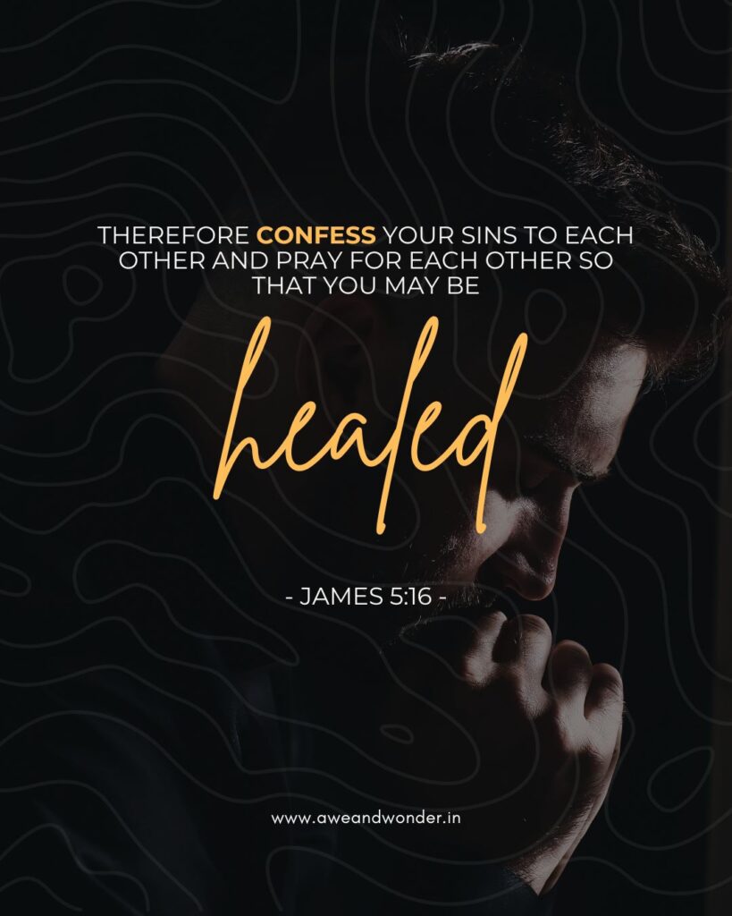 Therefore confess your sins to each other and pray for each other so that you may be healed. The prayer of a righteous person is powerful and effective. - James 5:16